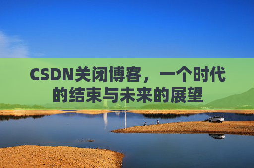 CSDN关闭博客，一个时代的结束与未来的展望